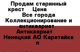 Продам старинный крест  › Цена ­ 20 000 - Все города Коллекционирование и антиквариат » Антиквариат   . Ненецкий АО,Каратайка п.